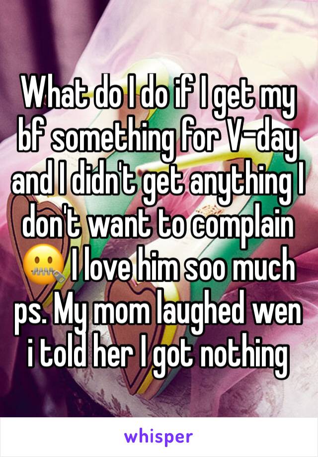 What do I do if I get my bf something for V-day and I didn't get anything I don't want to complain 🤐 I love him soo much ps. My mom laughed wen i told her I got nothing 