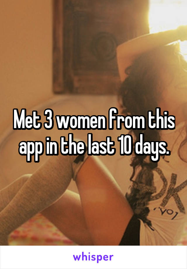 Met 3 women from this app in the last 10 days.