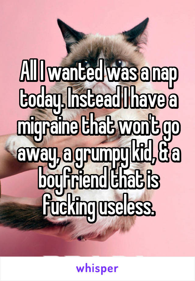 All I wanted was a nap today. Instead I have a migraine that won't go away, a grumpy kid, & a boyfriend that is fucking useless.