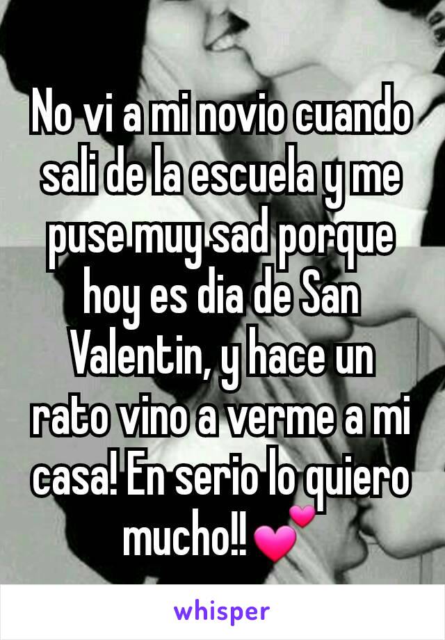 No vi a mi novio cuando sali de la escuela y me puse muy sad porque hoy es dia de San Valentin, y hace un rato vino a verme a mi casa! En serio lo quiero mucho!!💕