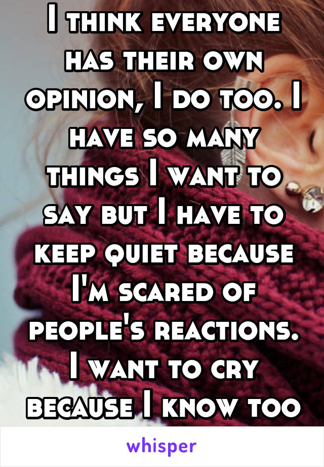 I think everyone has their own opinion, I do too. I have so many things I want to say but I have to keep quiet because I'm scared of people's reactions. I want to cry because I know too much. 