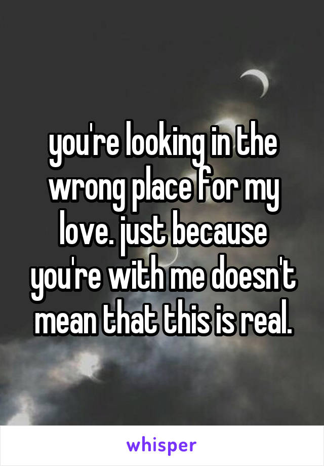 you're looking in the wrong place for my love. just because you're with me doesn't mean that this is real.