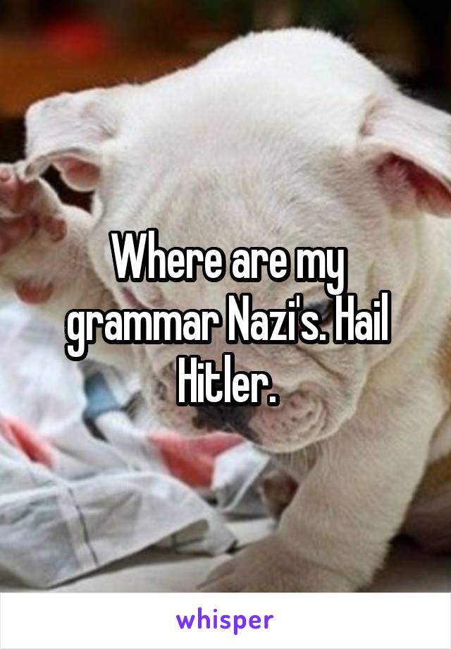 Where are my grammar Nazi's. Hail Hitler.