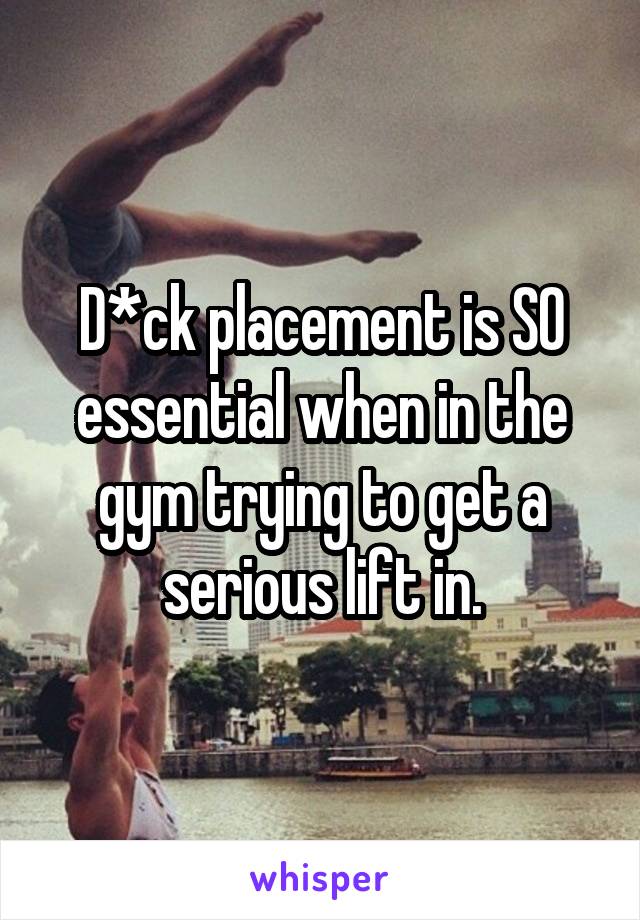 D*ck placement is SO essential when in the gym trying to get a serious lift in.