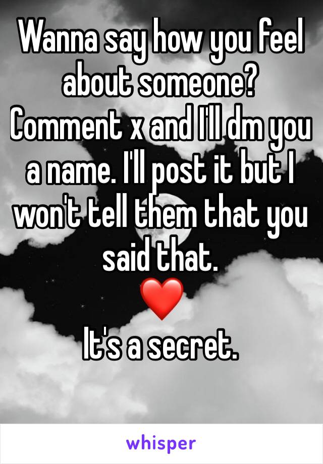 Wanna say how you feel about someone? Comment x and I'll dm you a name. I'll post it but I won't tell them that you said that. 
❤️
It's a secret. 