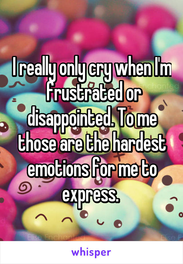 I really only cry when I'm  frustrated or disappointed. To me those are the hardest emotions for me to express. 