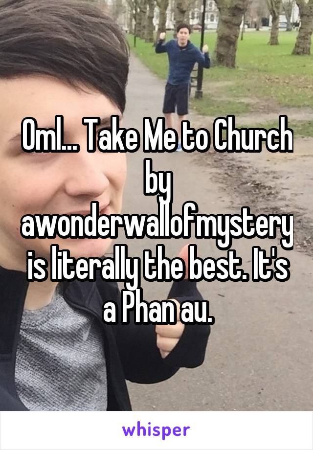 Oml... Take Me to Church by awonderwallofmystery is literally the best. It's a Phan au.