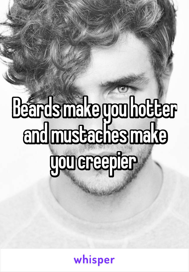 Beards make you hotter and mustaches make you creepier 