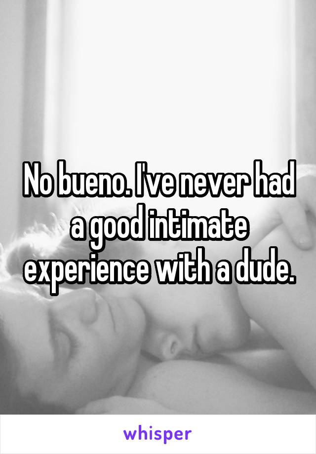 No bueno. I've never had a good intimate experience with a dude.