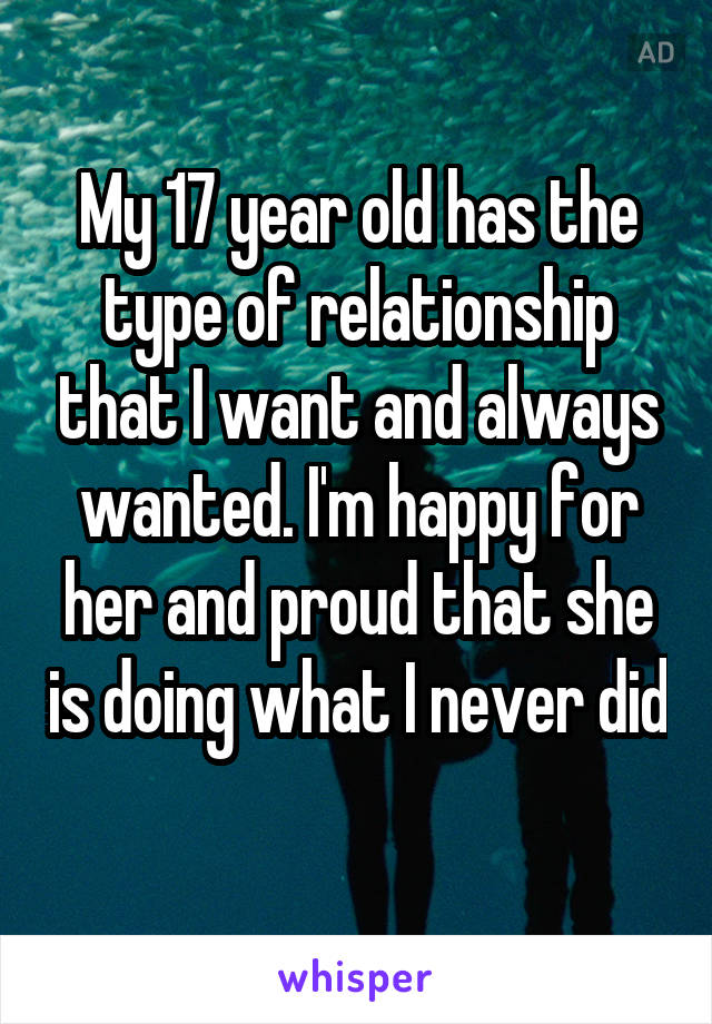 My 17 year old has the type of relationship that I want and always wanted. I'm happy for her and proud that she is doing what I never did 