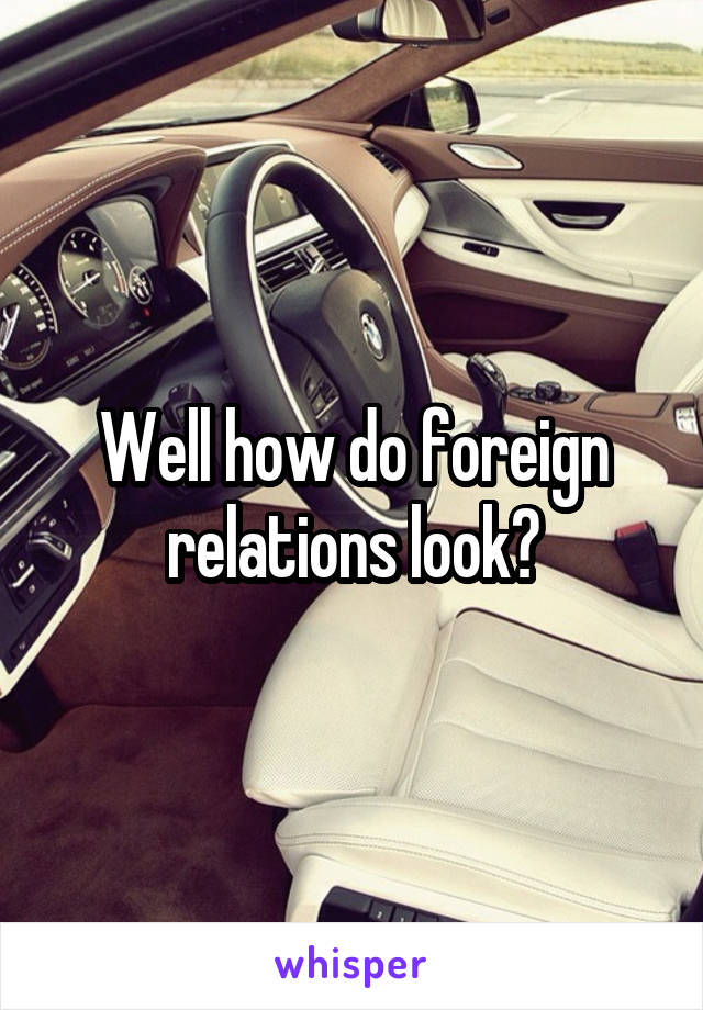 Well how do foreign relations look?