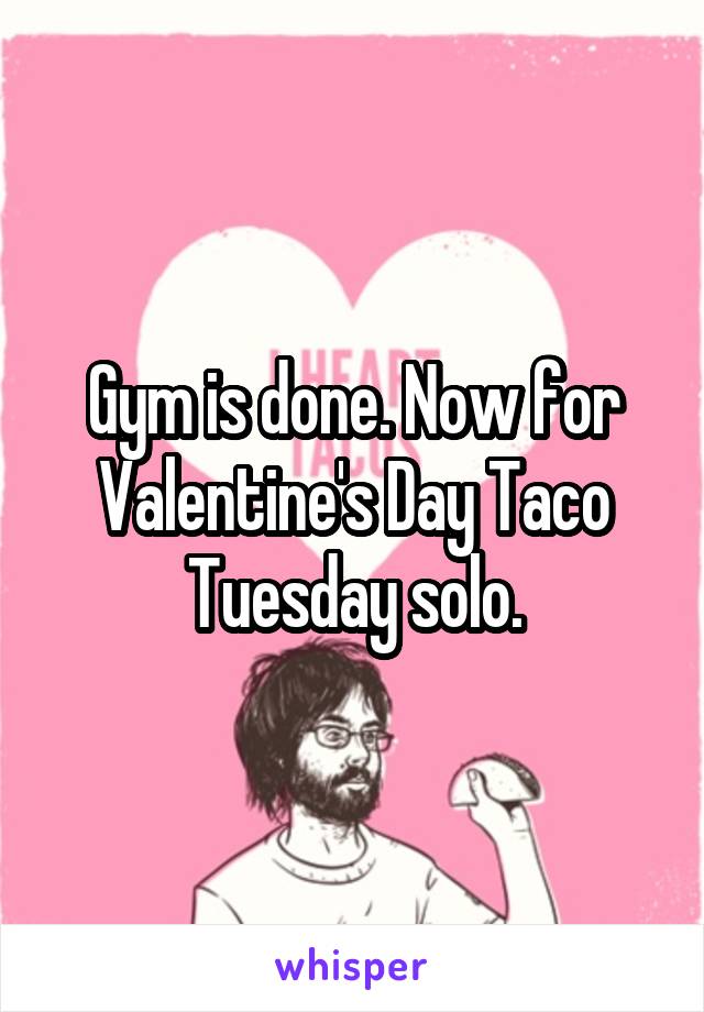 Gym is done. Now for Valentine's Day Taco Tuesday solo.