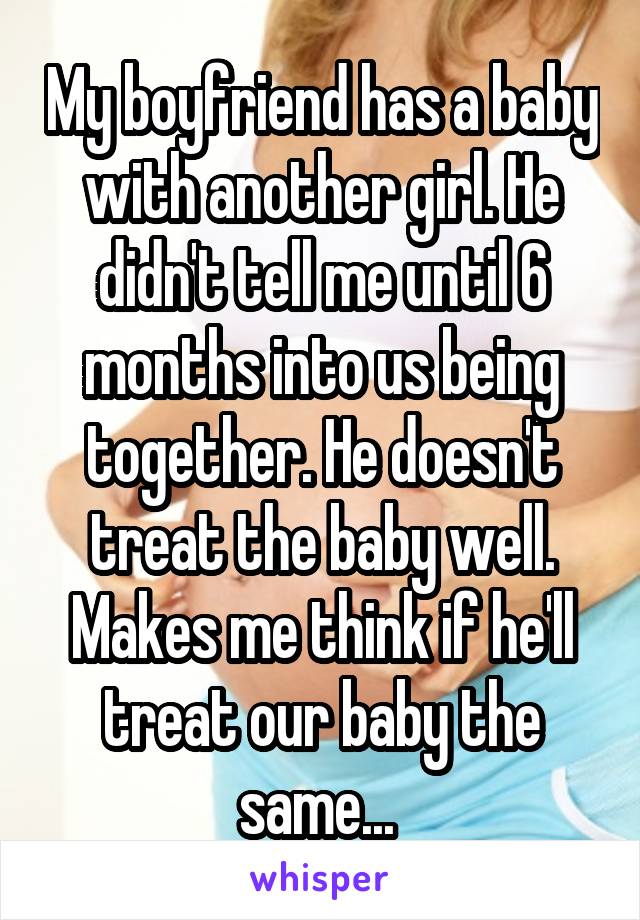 My boyfriend has a baby with another girl. He didn't tell me until 6 months into us being together. He doesn't treat the baby well. Makes me think if he'll treat our baby the same... 