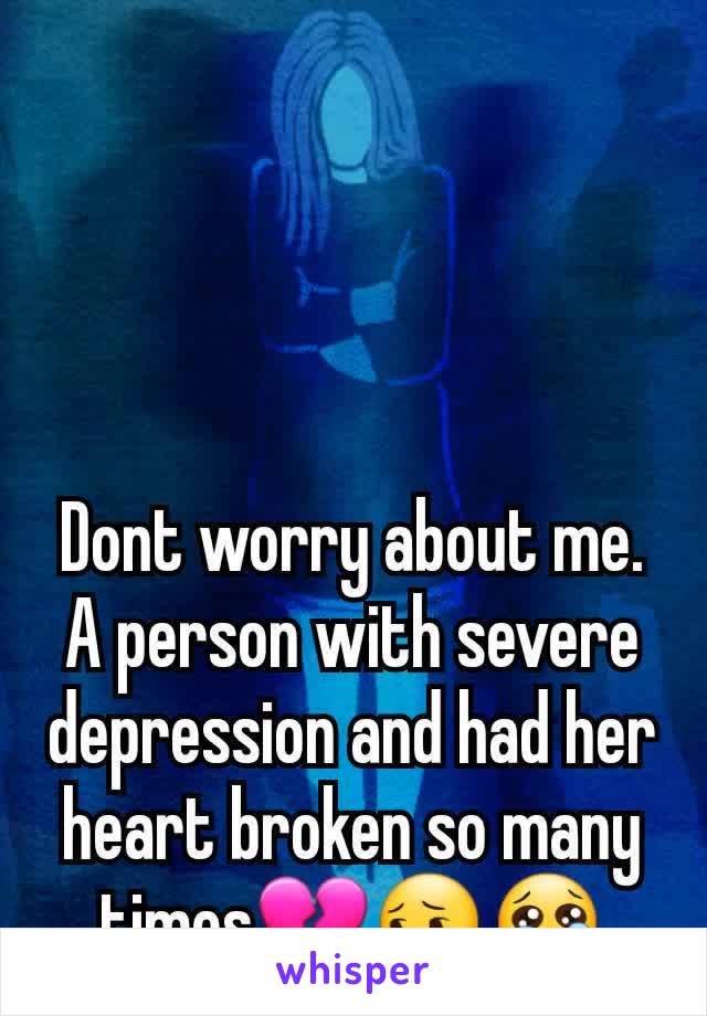 Dont worry about me. A person with severe depression and had her heart broken so many times💔😔😢