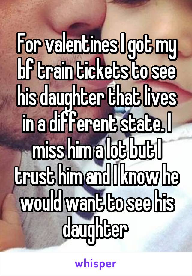 For valentines I got my bf train tickets to see his daughter that lives in a different state. I miss him a lot but I trust him and I know he would want to see his daughter 