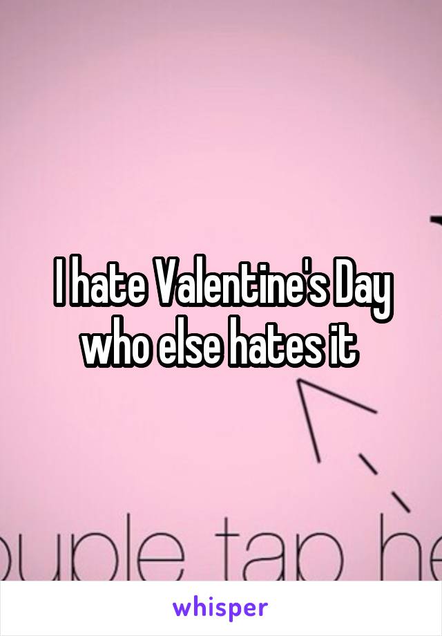 I hate Valentine's Day who else hates it 