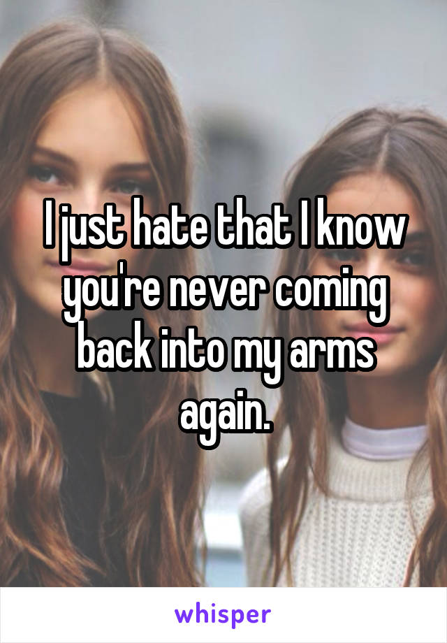 I just hate that I know you're never coming back into my arms again.