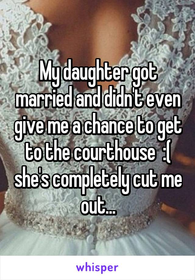 My daughter got married and didn't even give me a chance to get to the courthouse  :( she's completely cut me out...