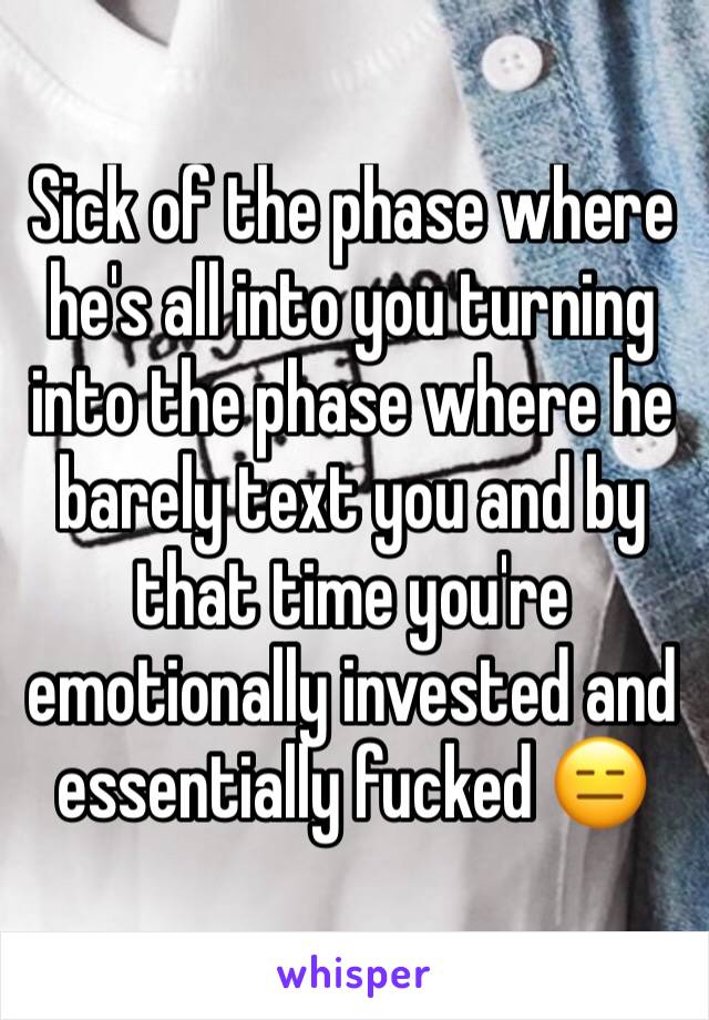 Sick of the phase where he's all into you turning into the phase where he barely text you and by that time you're emotionally invested and essentially fucked 😑