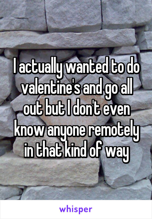 I actually wanted to do valentine's and go all out but I don't even know anyone remotely in that kind of way