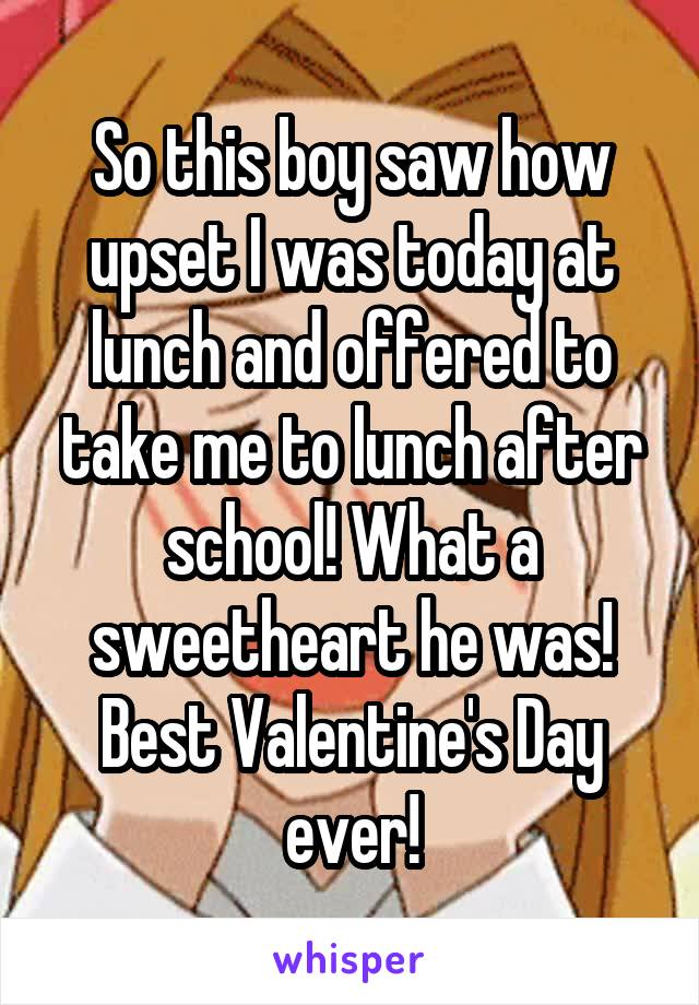 So this boy saw how upset I was today at lunch and offered to take me to lunch after school! What a sweetheart he was! Best Valentine's Day ever!