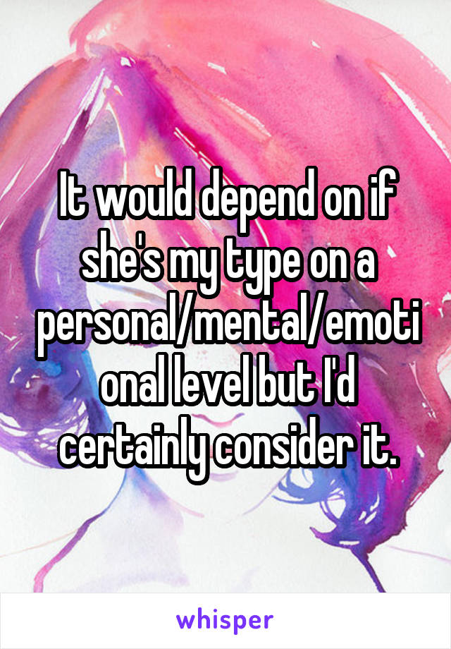 It would depend on if she's my type on a personal/mental/emotional level but I'd certainly consider it.