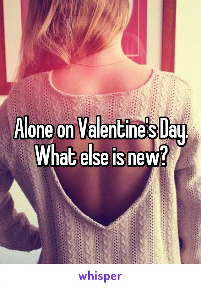 Alone on Valentine's Day. What else is new?