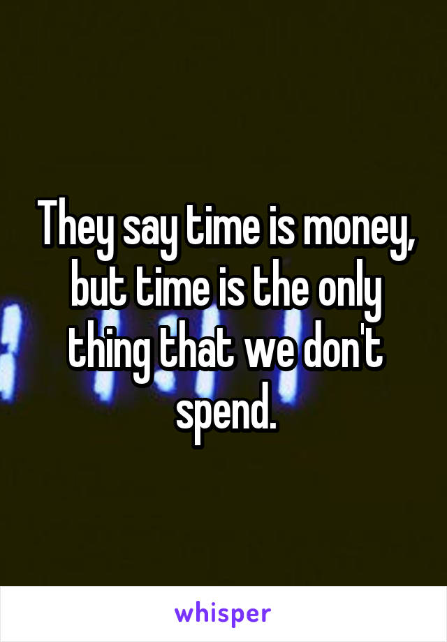 They say time is money, but time is the only thing that we don't spend.