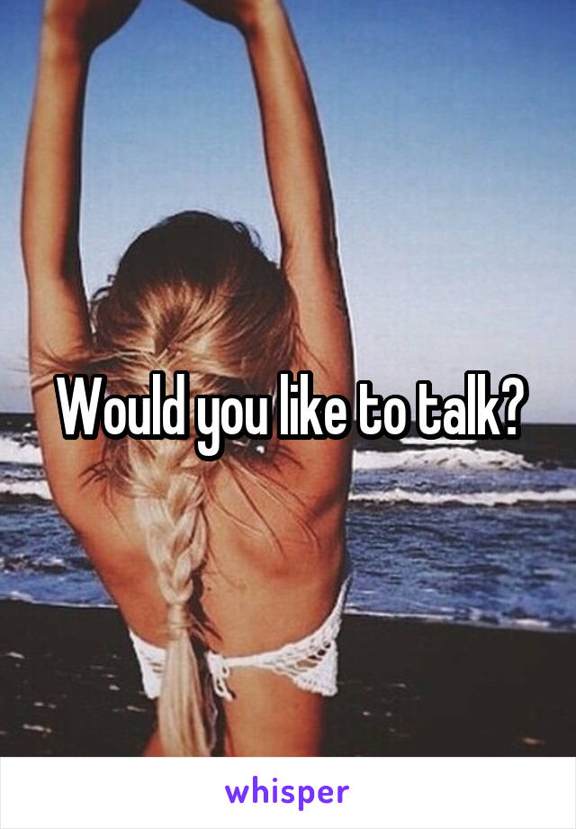 Would you like to talk?