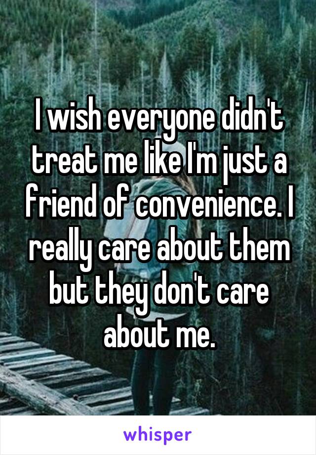 I wish everyone didn't treat me like I'm just a friend of convenience. I really care about them but they don't care about me.