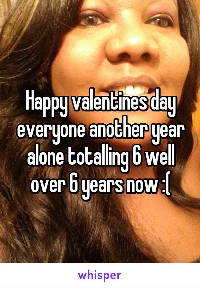 Happy valentines day everyone another year alone totalling 6 well over 6 years now :(