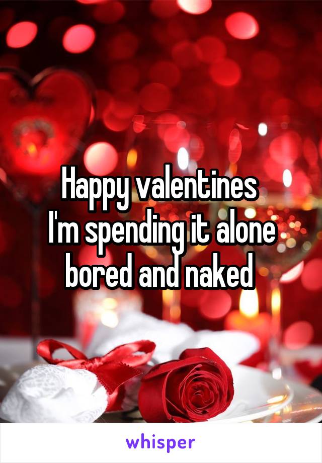 Happy valentines 
I'm spending it alone bored and naked 