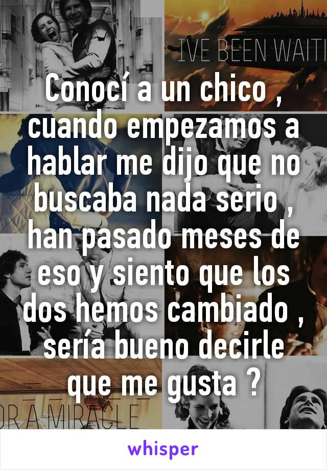 Conocí a un chico , cuando empezamos a hablar me dijo que no buscaba nada serio , han pasado meses de eso y siento que los dos hemos cambiado , sería bueno decirle que me gusta ?