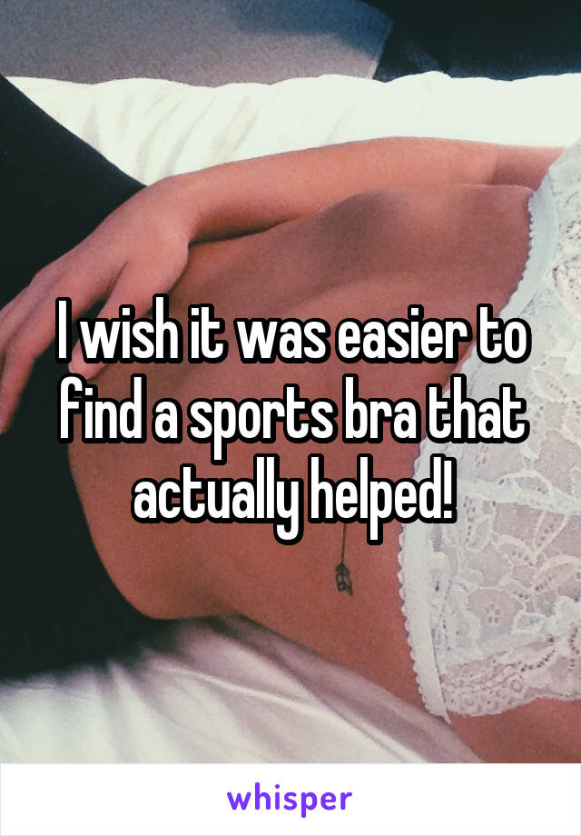 I wish it was easier to find a sports bra that actually helped!