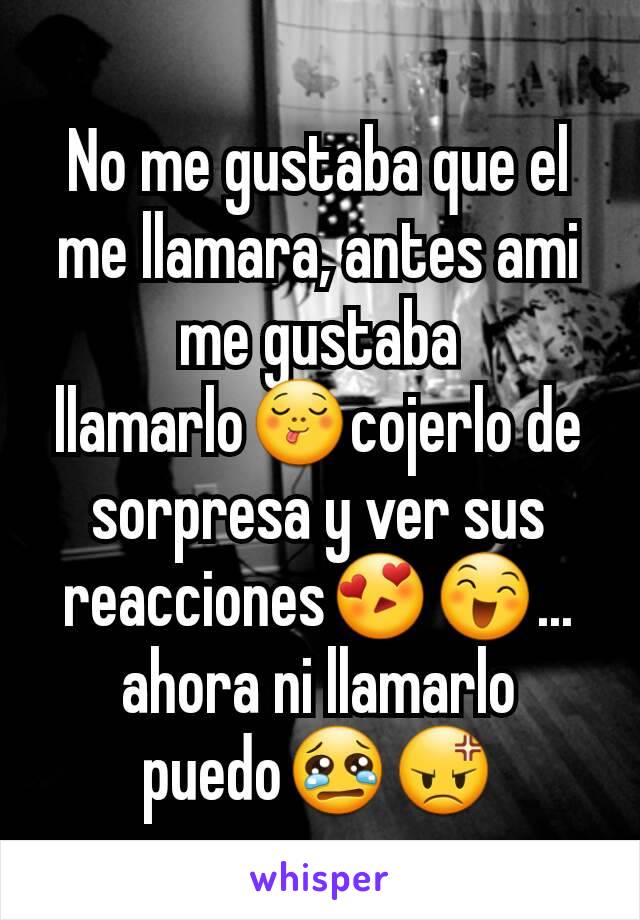 No me gustaba que el me llamara, antes ami me gustaba llamarlo😋cojerlo de sorpresa y ver sus reacciones😍😄... ahora ni llamarlo puedo😢😡