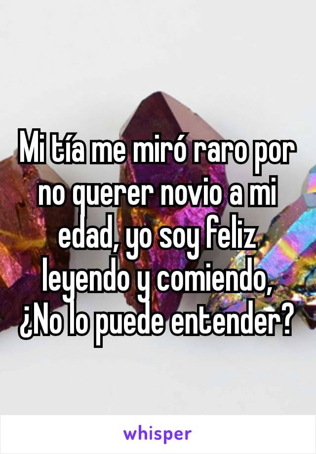 Mi tía me miró raro por no querer novio a mi edad, yo soy feliz leyendo y comiendo, ¿No lo puede entender?