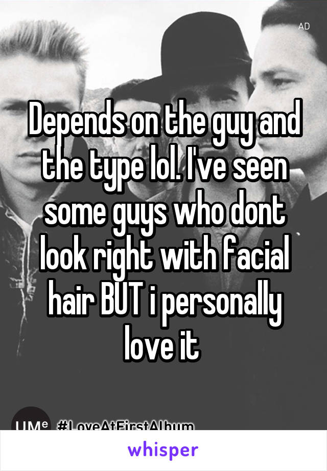 Depends on the guy and the type lol. I've seen some guys who dont look right with facial hair BUT i personally love it 