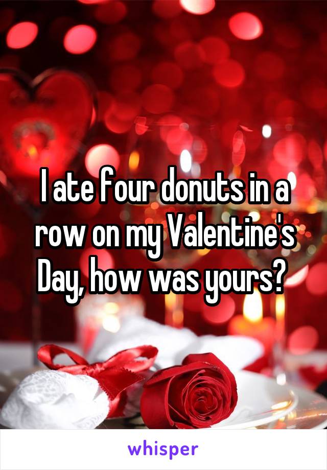 I ate four donuts in a row on my Valentine's Day, how was yours? 