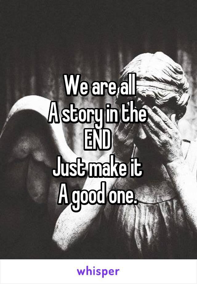 We are all
A story in the 
END 
Just make it 
A good one. 