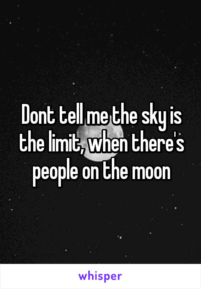 Dont tell me the sky is the limit, when there's people on the moon