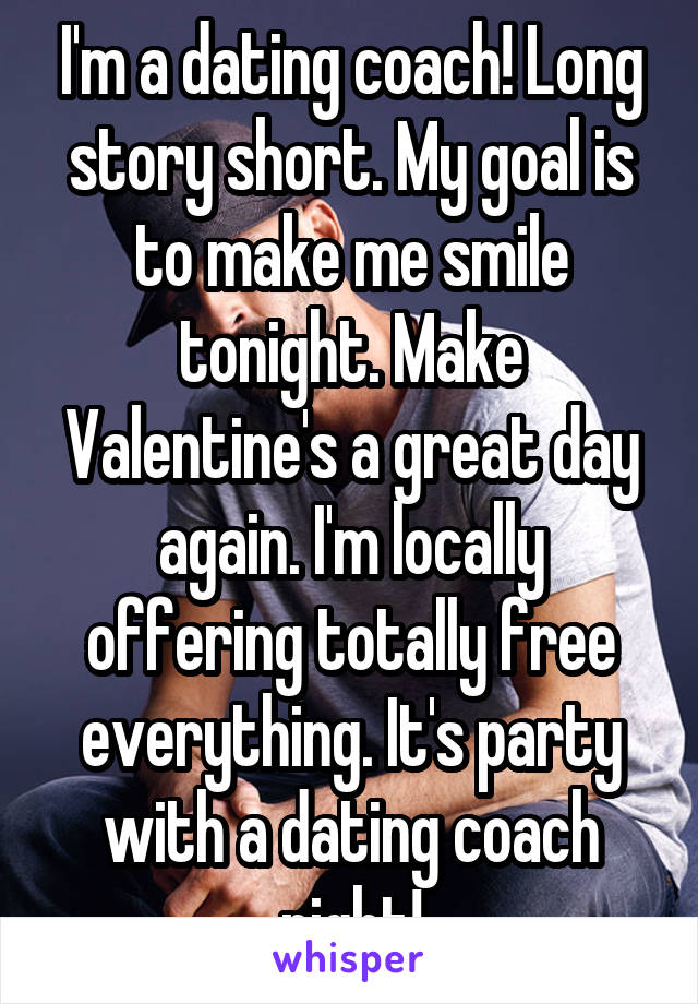 I'm a dating coach! Long story short. My goal is to make me smile tonight. Make Valentine's a great day again. I'm locally offering totally free everything. It's party with a dating coach night!