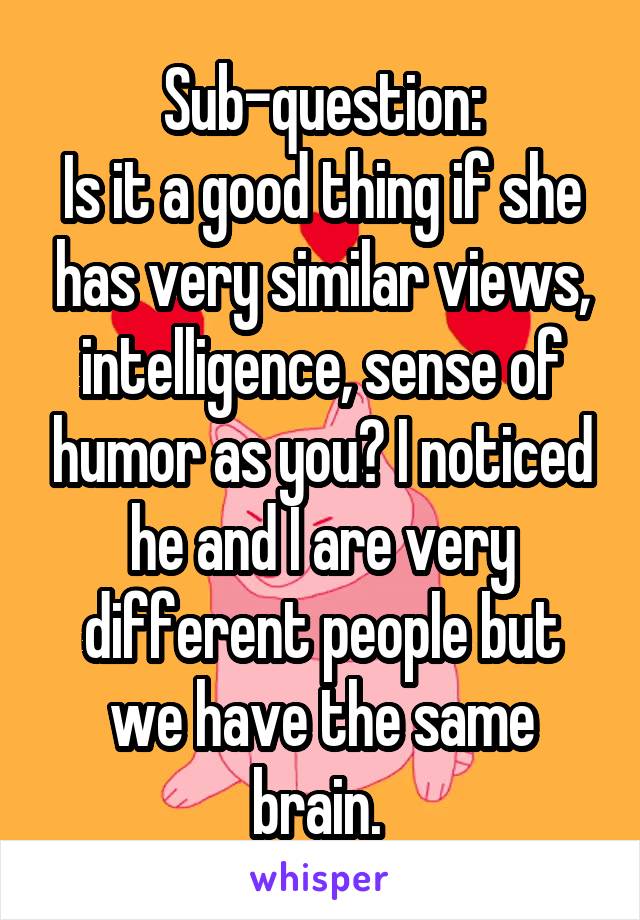 Sub-question:
Is it a good thing if she has very similar views, intelligence, sense of humor as you? I noticed he and I are very different people but we have the same brain. 