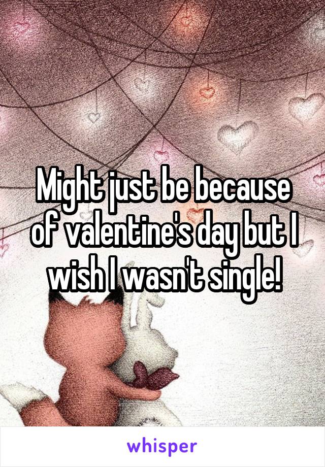 Might just be because of valentine's day but I wish I wasn't single!