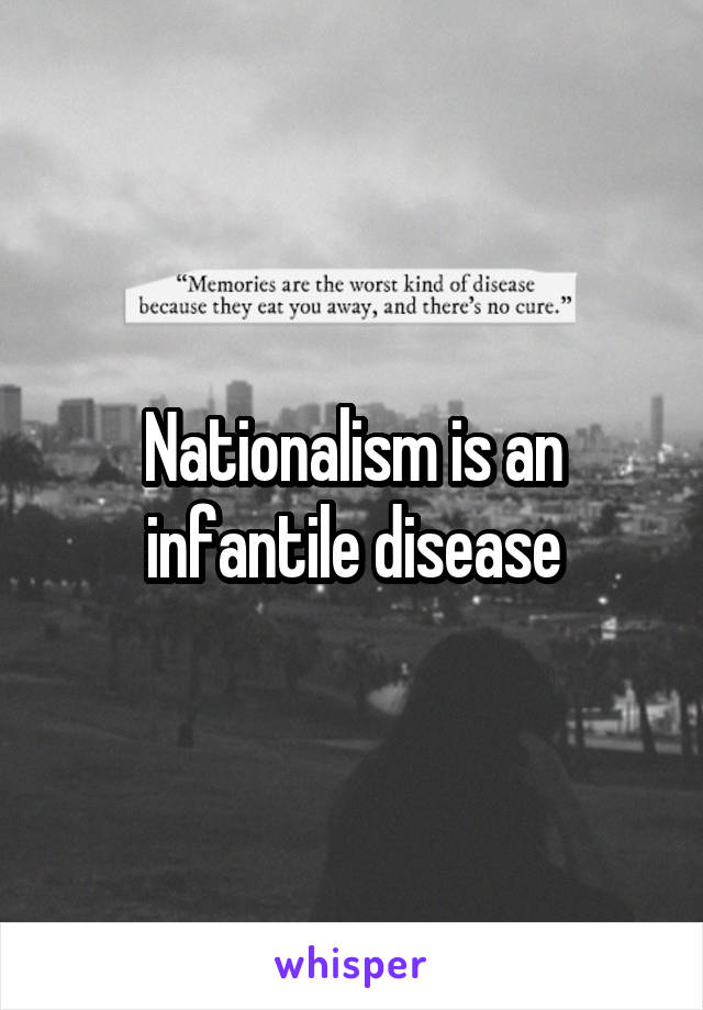 Nationalism is an infantile disease