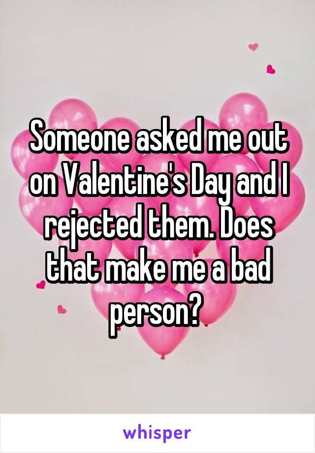 Someone asked me out on Valentine's Day and I rejected them. Does that make me a bad person? 