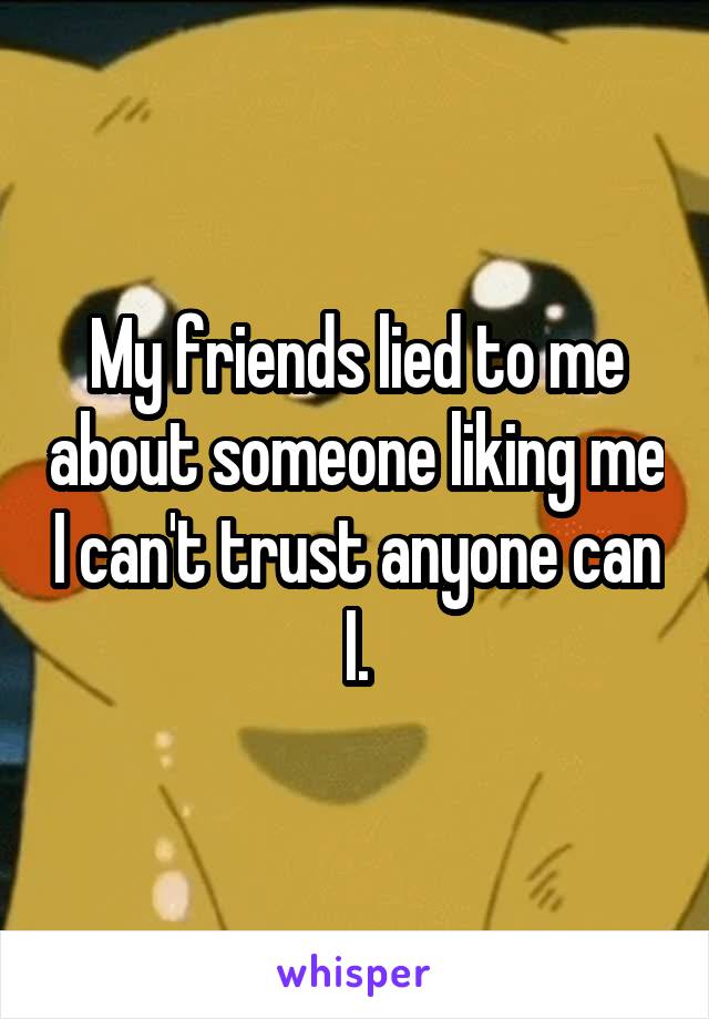 My friends lied to me about someone liking me I can't trust anyone can I.