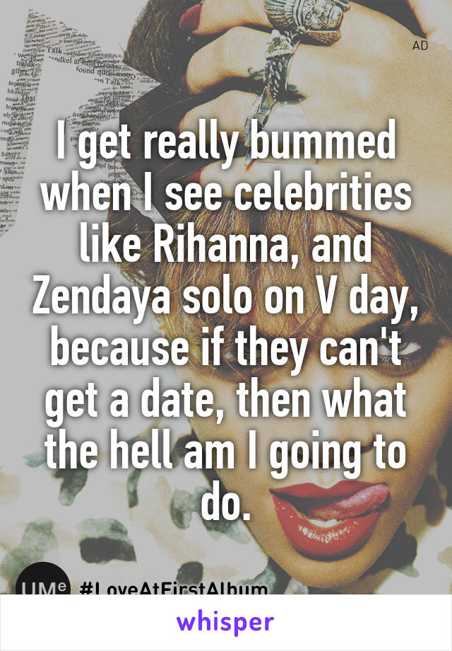 I get really bummed when I see celebrities like Rihanna, and Zendaya solo on V day, because if they can't get a date, then what the hell am I going to do.