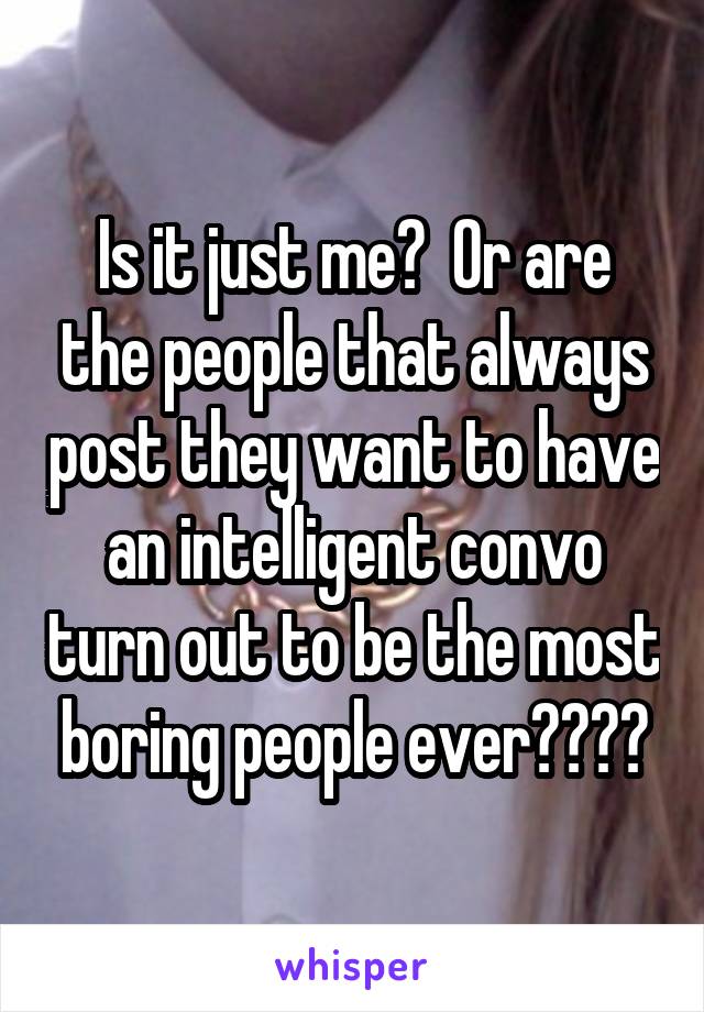 Is it just me?  Or are the people that always post they want to have an intelligent convo turn out to be the most boring people ever????