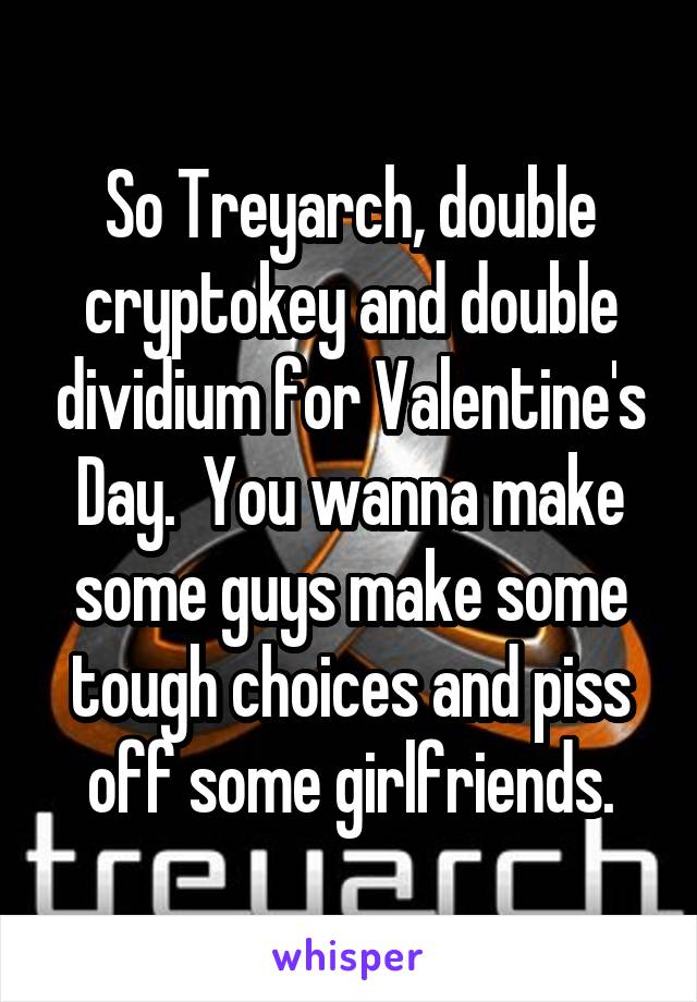 So Treyarch, double cryptokey and double dividium for Valentine's Day.  You wanna make some guys make some tough choices and piss off some girlfriends.