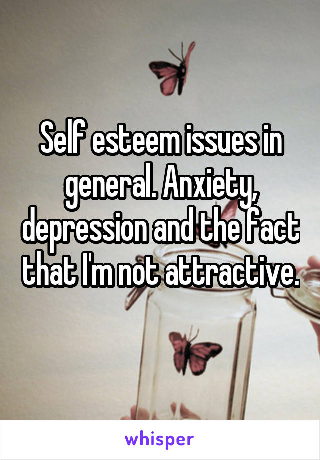 Self esteem issues in general. Anxiety, depression and the fact that I'm not attractive. 